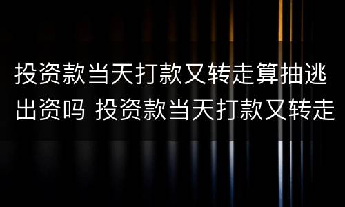 投资款当天打款又转走算抽逃出资吗 投资款当天打款又转走算抽逃出资吗为什么