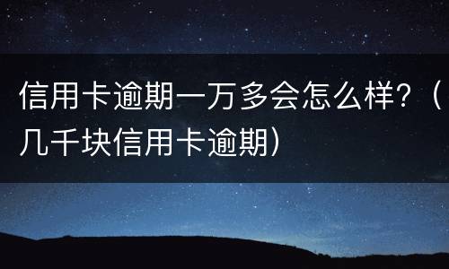 信用卡逾期一万多会怎么样?（几千块信用卡逾期）