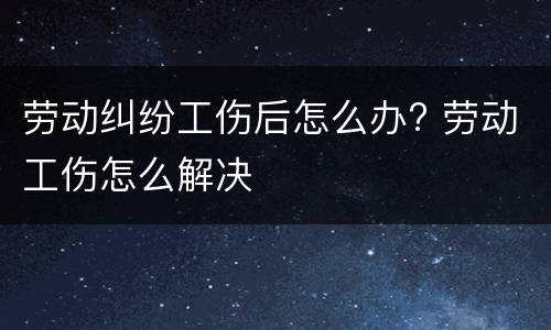 劳动纠纷工伤后怎么办? 劳动工伤怎么解决