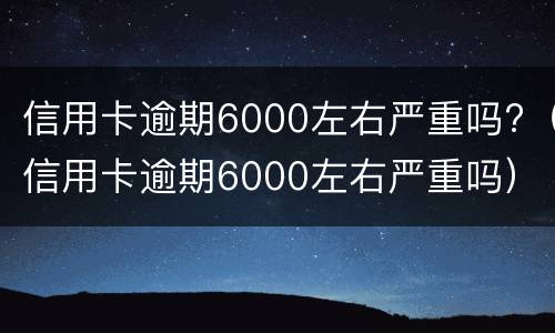 信用卡逾期6000左右严重吗?（信用卡逾期6000左右严重吗）