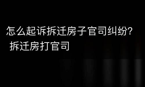 怎么起诉拆迁房子官司纠纷？ 拆迁房打官司