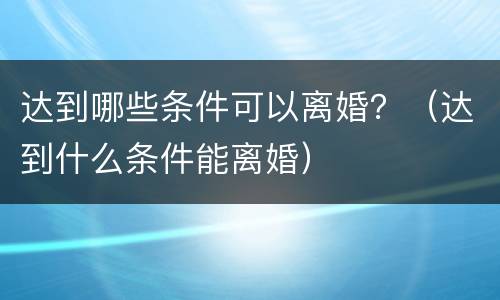 达到哪些条件可以离婚？（达到什么条件能离婚）