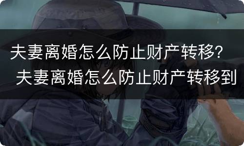 夫妻离婚怎么防止财产转移？ 夫妻离婚怎么防止财产转移到另一方