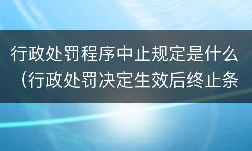 行政处罚程序中止规定是什么（行政处罚决定生效后终止条件）