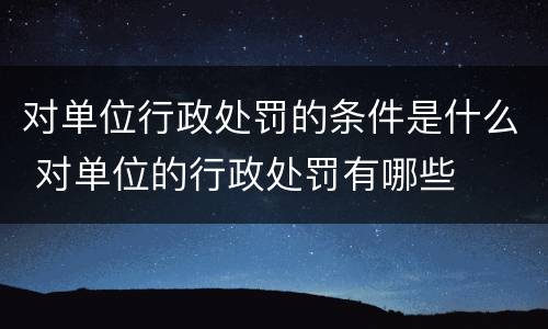 对单位行政处罚的条件是什么 对单位的行政处罚有哪些