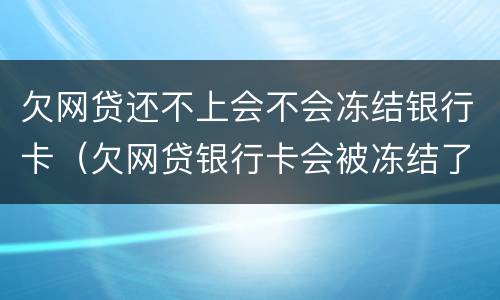 欠网贷还不上会不会冻结银行卡（欠网贷银行卡会被冻结了怎么再可以还网贷）