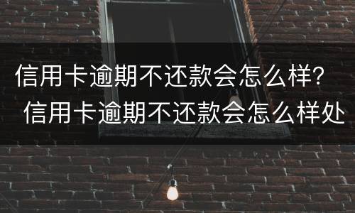 信用卡逾期不还款会怎么样？ 信用卡逾期不还款会怎么样处理