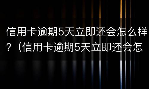 信用卡逾期5天立即还会怎么样?（信用卡逾期5天立即还会怎么样吗）