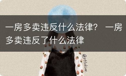 一房多卖违反什么法律？ 一房多卖违反了什么法律