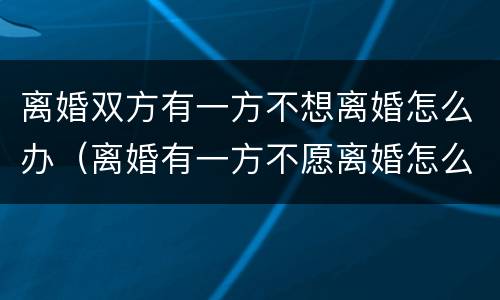 离婚双方有一方不想离婚怎么办（离婚有一方不愿离婚怎么办）