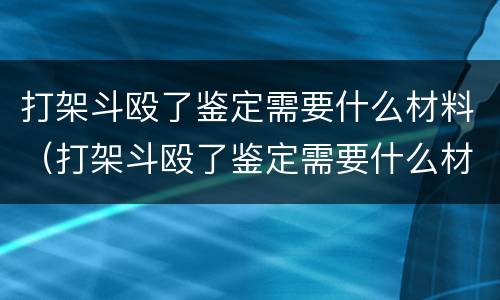 打架斗殴了鉴定需要什么材料（打架斗殴了鉴定需要什么材料和手续）