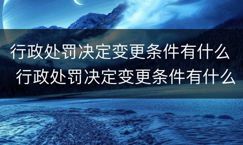 行政处罚决定变更条件有什么 行政处罚决定变更条件有什么影响