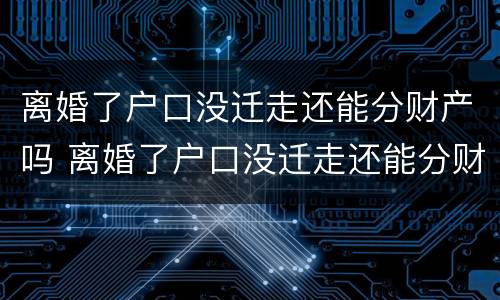 离婚了户口没迁走还能分财产吗 离婚了户口没迁走还能分财产吗现在