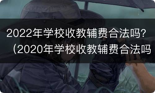 2022年学校收教辅费合法吗？（2020年学校收教辅费合法吗）