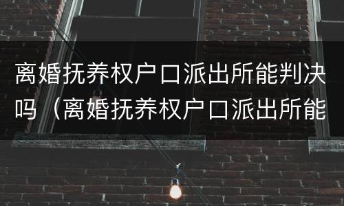 离婚抚养权户口派出所能判决吗（离婚抚养权户口派出所能判决吗知乎）