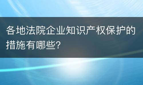 各地法院企业知识产权保护的措施有哪些？