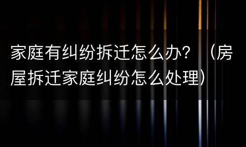 家庭有纠纷拆迁怎么办？（房屋拆迁家庭纠纷怎么处理）