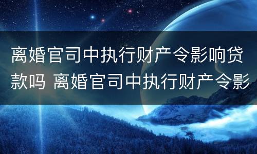 离婚官司中执行财产令影响贷款吗 离婚官司中执行财产令影响贷款吗