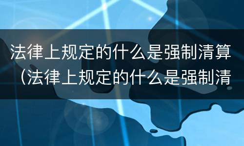 法律上规定的什么是强制清算（法律上规定的什么是强制清算的主体）