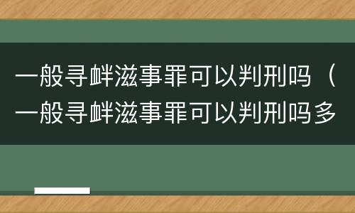 一般寻衅滋事罪可以判刑吗（一般寻衅滋事罪可以判刑吗多久）