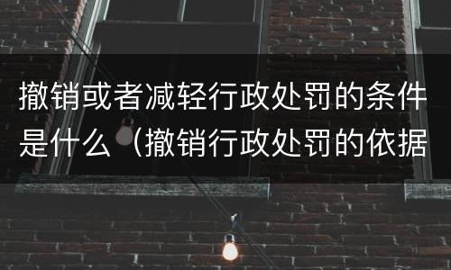 撤销或者减轻行政处罚的条件是什么（撤销行政处罚的依据是什么）