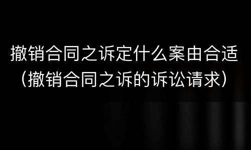 撤销合同之诉定什么案由合适（撤销合同之诉的诉讼请求）