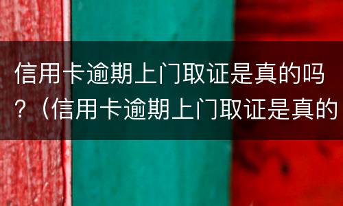 信用卡逾期上门取证是真的吗?（信用卡逾期上门取证是真的吗）