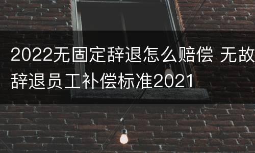 2022无固定辞退怎么赔偿 无故辞退员工补偿标准2021