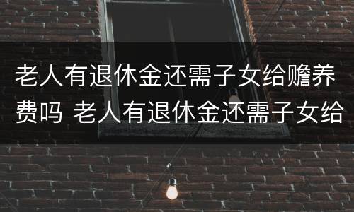 老人有退休金还需子女给赡养费吗 老人有退休金还需子女给赡养费吗