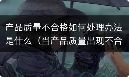 产品质量不合格如何处理办法是什么（当产品质量出现不合格时会产生哪些后果?）