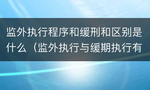 监外执行程序和缓刑和区别是什么（监外执行与缓期执行有无区别?）