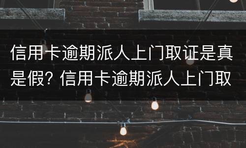 信用卡逾期派人上门取证是真是假? 信用卡逾期派人上门取证是真是假呀