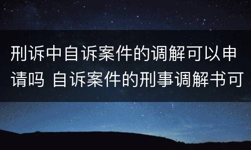 刑诉中自诉案件的调解可以申请吗 自诉案件的刑事调解书可以上诉吗