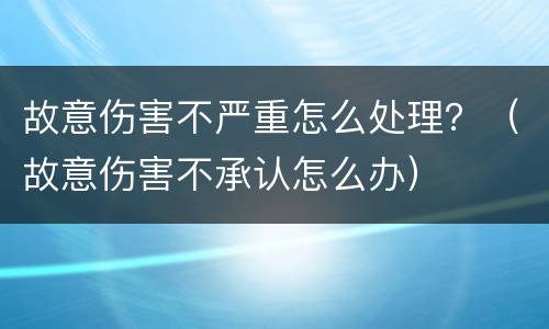 故意伤害不严重怎么处理？（故意伤害不承认怎么办）