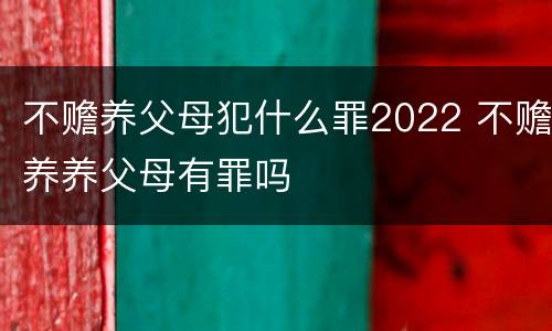 不赡养父母犯什么罪2022 不赡养养父母有罪吗