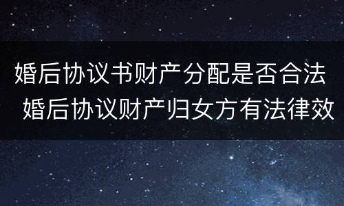 婚后协议书财产分配是否合法 婚后协议财产归女方有法律效果吗