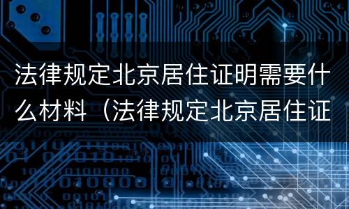 法律规定北京居住证明需要什么材料（法律规定北京居住证明需要什么材料和手续）