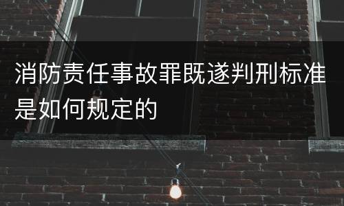 消防责任事故罪既遂判刑标准是如何规定的