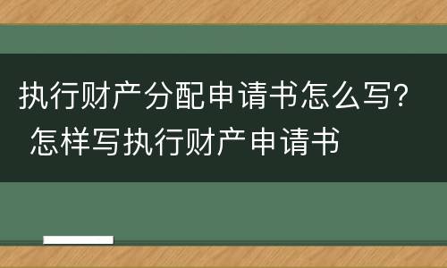 执行财产分配申请书怎么写？ 怎样写执行财产申请书