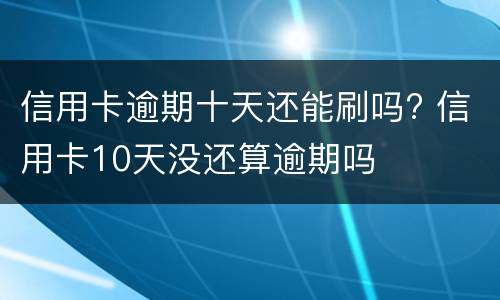 信用卡逾期十天还能刷吗? 信用卡10天没还算逾期吗