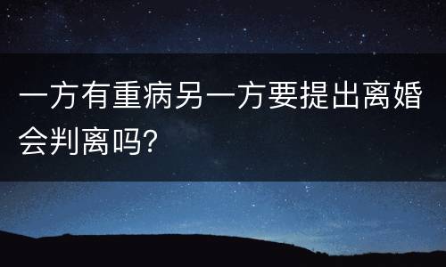 一方有重病另一方要提出离婚会判离吗？