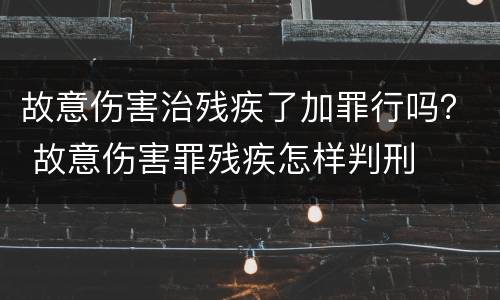 故意伤害治残疾了加罪行吗？ 故意伤害罪残疾怎样判刑