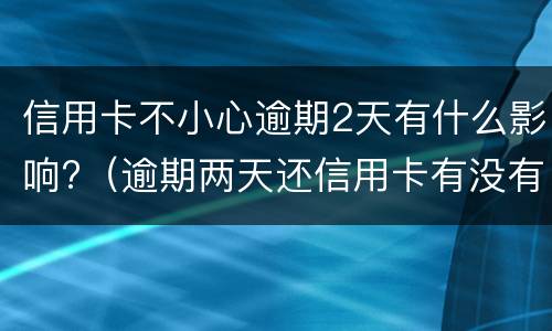 信用卡不小心逾期2天有什么影响?（逾期两天还信用卡有没有影响）