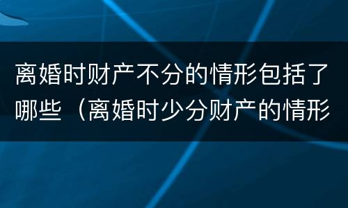 离婚时财产不分的情形包括了哪些（离婚时少分财产的情形）