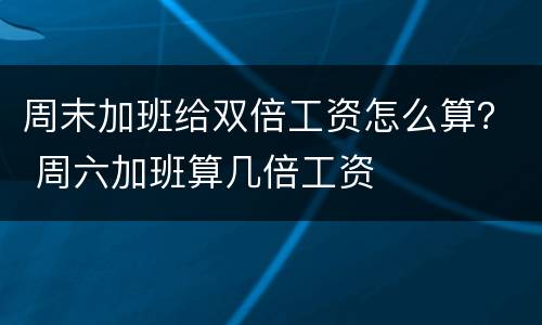 周末加班给双倍工资怎么算？ 周六加班算几倍工资