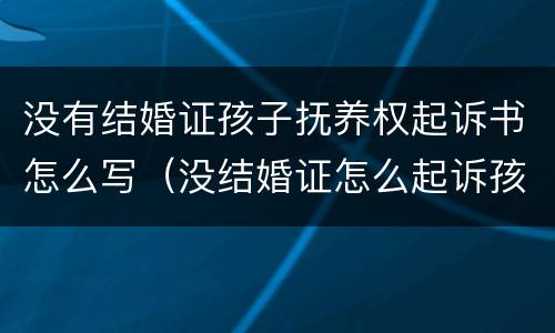 没有结婚证孩子抚养权起诉书怎么写（没结婚证怎么起诉孩子抚养费）