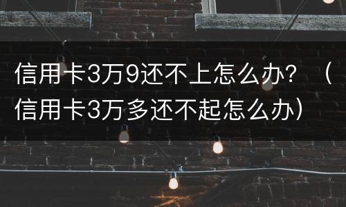 信用卡3万9还不上怎么办？（信用卡3万多还不起怎么办）