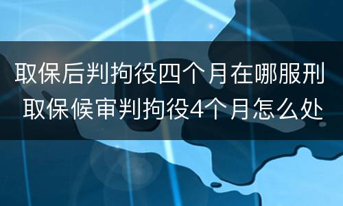 取保后判拘役四个月在哪服刑 取保候审判拘役4个月怎么处理