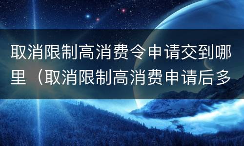 取消限制高消费令申请交到哪里（取消限制高消费申请后多久解禁）