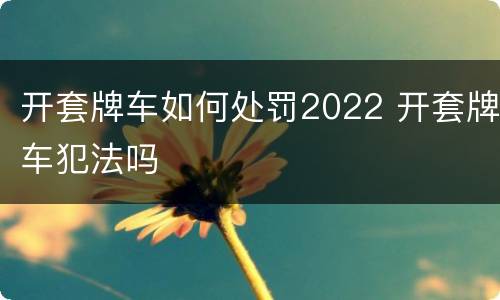 开套牌车如何处罚2022 开套牌车犯法吗